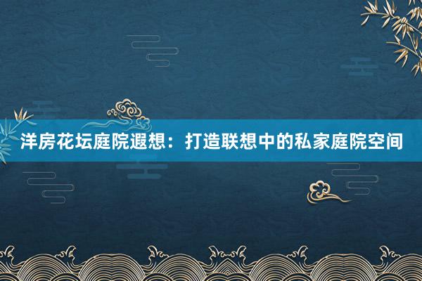 洋房花坛庭院遐想：打造联想中的私家庭院空间