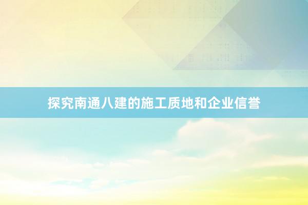 探究南通八建的施工质地和企业信誉